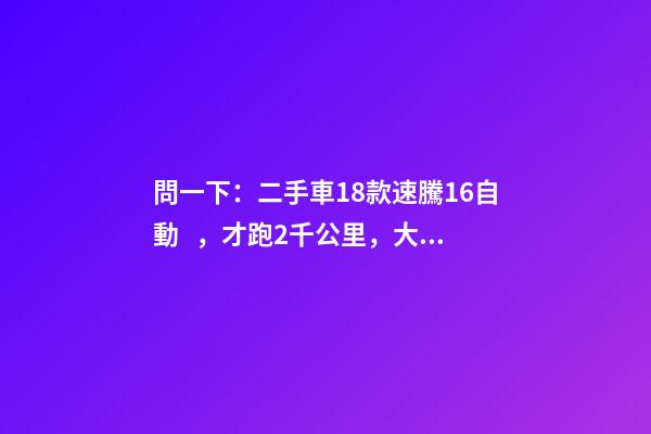 問一下：二手車18款速騰1.6自動，才跑2千公里，大概能賣多少錢？